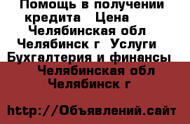 Помощь в получении кредита › Цена ­ 1 - Челябинская обл., Челябинск г. Услуги » Бухгалтерия и финансы   . Челябинская обл.,Челябинск г.